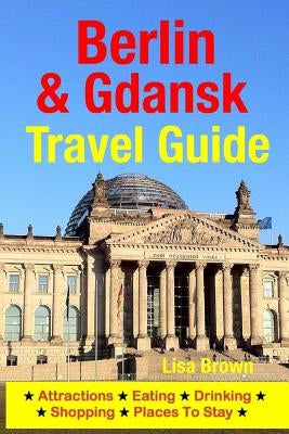 Berlin & Gdansk Travel Guide: Attractions, Eating, Drinking, Shopping & Places To Stay by Brown, Lisa