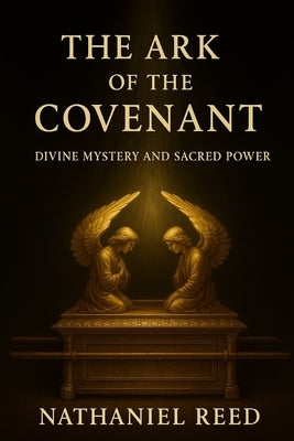 The Ark of the Covenant: Divine Mystery and Sacred Power by Reed, Nathaniel