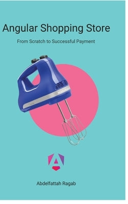 Angular Shopping Store: From Scratch to Successful Payment by Ragab, Abdelfattah