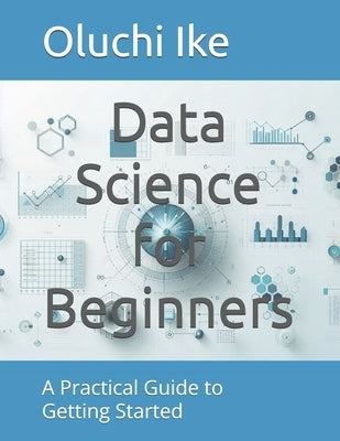 Data Science for Beginners: A Practical Guide to Getting Started by Ike, Oluchi