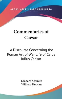 Commentaries of Caesar: A Discourse Concerning the Roman Art of War Life of Caius Julius Caesar by Schmitz, Leonard
