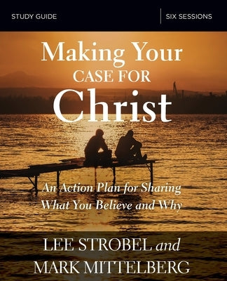 Making Your Case for Christ Bible Study Guide: An Action Plan for Sharing What You Believe and Why by Strobel, Lee