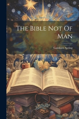 The Bible Not Of Man by Spring, Gardiner