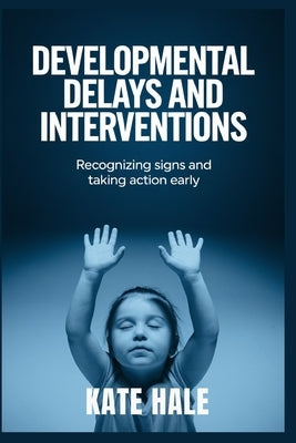 Developmental Delays and Interventions: Recognizing Signs and Taking Action Early by Hale, Kate