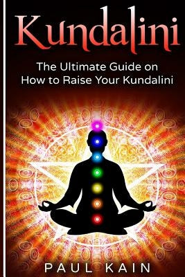 Kundalini: The Ultimate Guide on How to Raise Your Kundalini by Kain, Paul