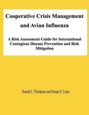 Cooperative Crisis Management and Avian Influenza: A Risk Assessment Guide for International Contagious Disease Prevention and Risk Mitigation by Louie, Renata P.