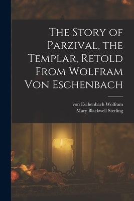 The Story of Parzival, the Templar, Retold From Wolfram von Eschenbach by Wolfram, Von Eschenbach