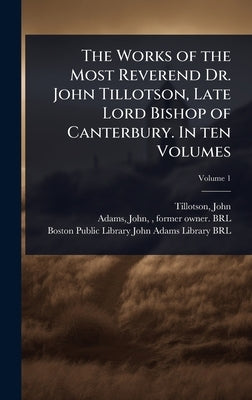 The Works of the Most Reverend Dr. John Tillotson, Late Lord Bishop of Canterbury. In ten Volumes by 1630-1694, Tillotson John
