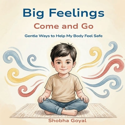 Big Feelings Come and Go: Gentle Ways to Help My Body Feel Safe by Goyal, Shobha