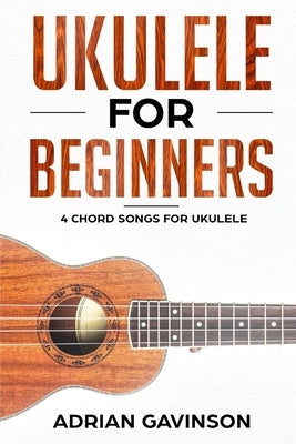 Ukulele For Beginners: 4 Chord Songs for Ukulele by Gavinson, Adrian