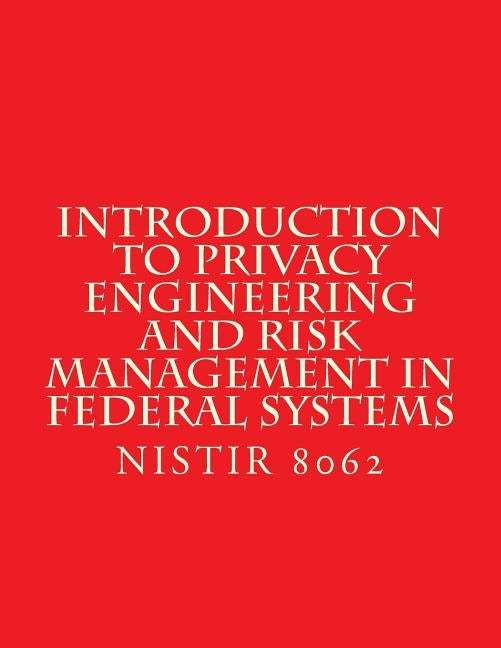 Introduction to Privacy Engineering and Risk Management in Federal Systems: NISTIR 8062 Jan 2017 by National Institute of Standards