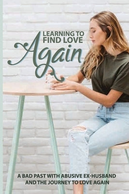 Learning To Find Love Again: A Bad Past With Abusive Ex-Husband And The Journey To Love Again: Self Help Book by Weech, Kazuko