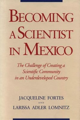Becoming a Scientist in Mexico: The Challenge of Creating a Scientific Community in an Underdeveloped Country by Fortes, Jacqueline
