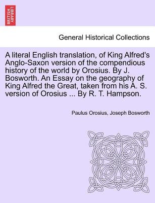 A literal English translation, of King Alfred's Anglo-Saxon version of the compendious history of the world by Orosius. By J. Bosworth. An Essay on th by Orosius, Paulus