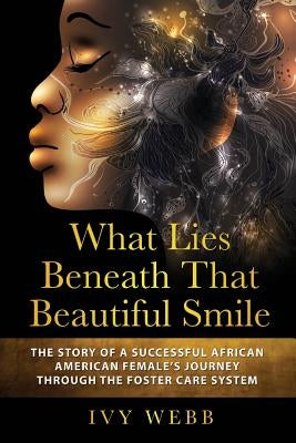 What Lies Beneath That Beautiful Smile: The Story of a Successful African American Female's Journey Through the Foster Care System by Webb, Ivy