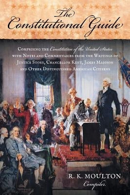 The Constitutional Guide: Comprising the Constitution of the United States; with Notes and Commentaries from the Writings of Justice Story, Chan by Moulton, R. K.