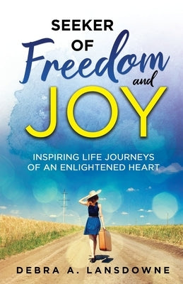 Seeker of Freedom and Joy: Inspiring Life Journeys of an Enlightened Heart by Lansdowne, Debra a.