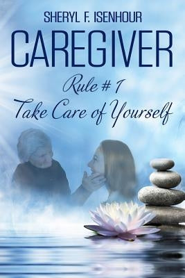 Caregiver Rule #1 Take Care of Yourself by Isenhour, Sheryl F.