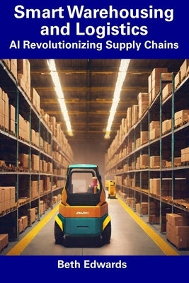 Smart Warehousing and Logistics: AI Revolutionizing Supply Chains by Edwards, Beth