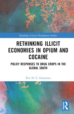Rethinking Illicit Economies in Opium and Cocaine: Policy Responses to Drug Crops in the Global South by Gutierrez, Eric D. U.