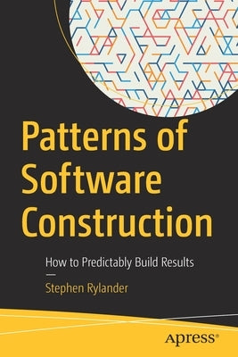 Patterns of Software Construction: How to Predictably Build Results by Rylander, Stephen