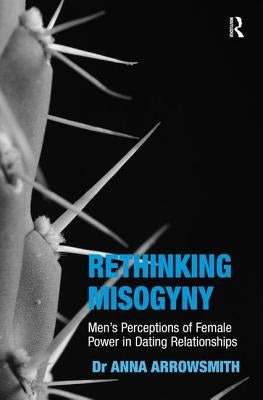Rethinking Misogyny: Men's Perceptions of Female Power in Dating Relationships by Arrowsmith, Anna