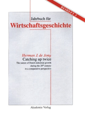 Catching Up Twice: The Nature of Dutch Industrial Growth During the 20th Century in a Comparative Perspective by Jong, Herman J. De