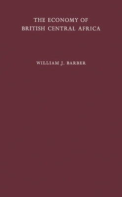 The Economy of British Central Africa: A Case Study of Economic Development in a Dualistic Society by Barber, William J.