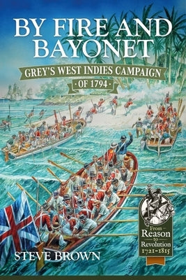 By Fire and Bayonet: Grey's West Indies Campaign of 1794 by Brown, Steve