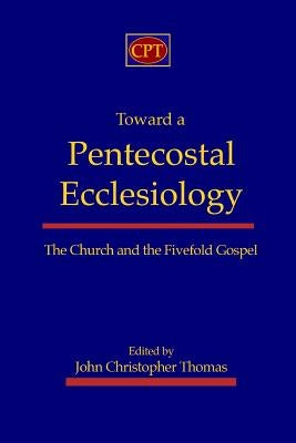Toward a Pentecostal Ecclesiology: The Church and the Fivefold Gospel by Thomas, John Christopher