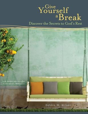 Give Yourself a Break: Discover the Secrets to God's Rest by Wilson, Debbie W.