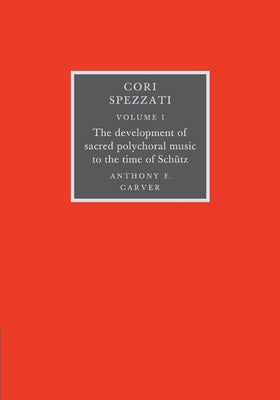Cori Spezzati: Volume 1, the Development of Sacred Polychoral Music to the Time of Schutz by Carver, Anthony F.