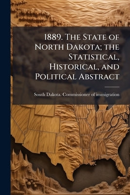 1889. The State of North Dakota; the Statistical, Historical, and Political Abstract by South Dakota Commissioner of Immigratio
