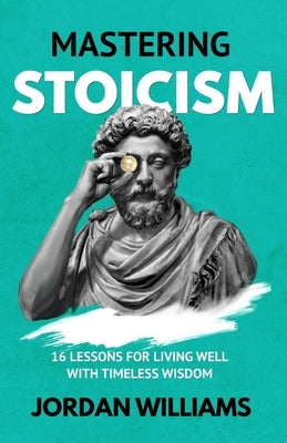 Mastering Stoicism: 16 Lessons for Living Well with Timeless Wisdom by Williams, Jordan