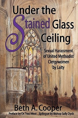 Under the Stained Glass Ceiling: Sexual Harassment of United Methodist Clergywomen by Laity by Cooper, Beth A.