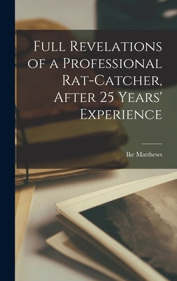 Full Revelations of a Professional Rat-catcher, After 25 Years' Experience by Matthews, Ike
