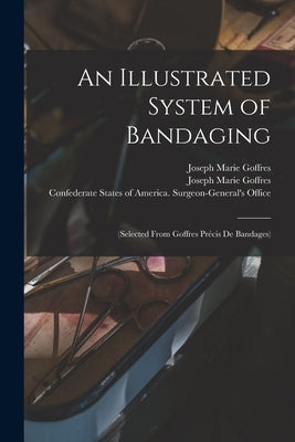 An Illustrated System of Bandaging: (selected From Goffres Précis De Bandages) by Goffres, Joseph Marie 1808-1867