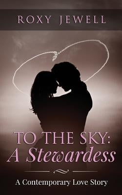 To The Sky: A Stewardess: A Contemporary Love Story by Jewell, Roxy