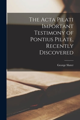 The Acta Pilati Important Testimony of Pontius Pilate, Recently Discovered by Sluter, George