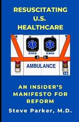 Resuscitating U.S. Healthcare: An Insider's Manifesto for Reform by Parker, Steve