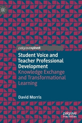 Student Voice and Teacher Professional Development: Knowledge Exchange and Transformational Learning by Morris, David