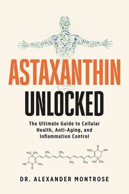 Astaxanthin Unlocked: The Ultimate Guide to Cellular Health, Anti-Aging, and Inflammation Control by Montrose, Alexander