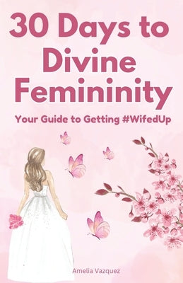 30 Days to Divine Femininity: Your Guide to Getting #WifedUp by Vazquez, Amelia