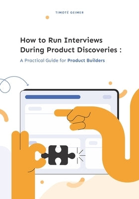 How to Run Interviews During Product Discoveries: A Practical Guide for Product Builders by Geimer, Timoté