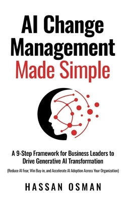 AI Change Management Made Simple: A 9-Step Framework for Business Leaders to Drive Generative AI Transformation (Reduce AI Fear, Win Buy-in, and Accel by Osman, Hassan