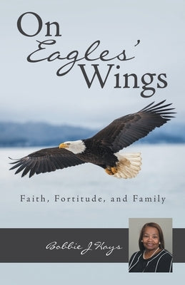 On Eagles' Wings: Faith, Fortitude, and Family by Hays, Bobbie J.