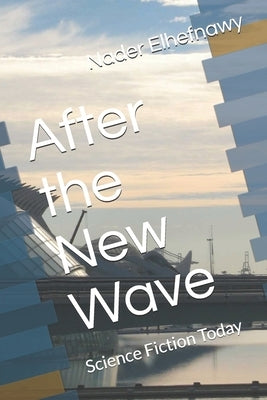 After the New Wave: Science Fiction Today by Elhefnawy, Nader