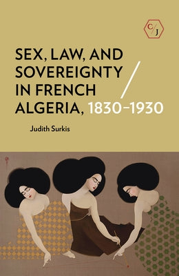 Sex, Law, and Sovereignty in French Algeria, 1830-1930 by Surkis, Judith