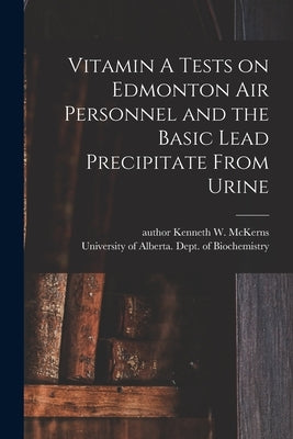 Vitamin A Tests on Edmonton Air Personnel and the Basic Lead Precipitate From Urine by McKerns, Kenneth W. Author