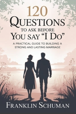 120 questions to ask before you say I do: A practical guide to building a strong and lasting marriage by Schuman, Franklin